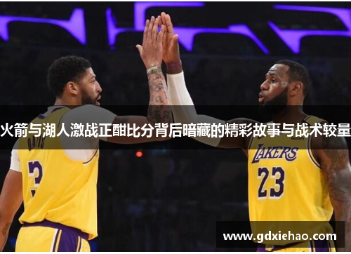 火箭与湖人激战正酣比分背后暗藏的精彩故事与战术较量