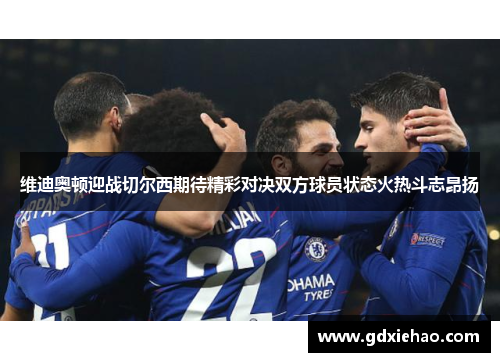 维迪奥顿迎战切尔西期待精彩对决双方球员状态火热斗志昂扬