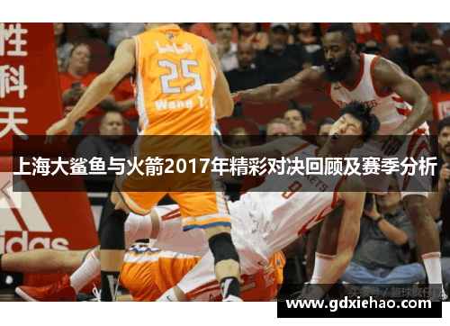 上海大鲨鱼与火箭2017年精彩对决回顾及赛季分析