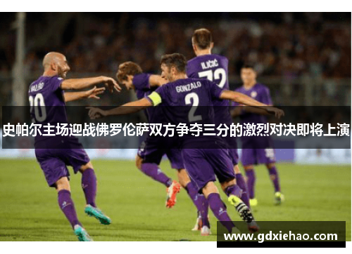 史帕尔主场迎战佛罗伦萨双方争夺三分的激烈对决即将上演