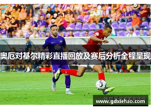 奥厄对基尔精彩直播回放及赛后分析全程呈现